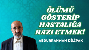 ÖLÜMÜ GÖSTERİP HASTALIĞA RAZI ETMEK!   