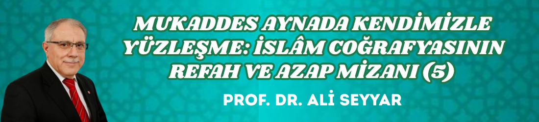 MUKADDES AYNADA KENDİMİZLE YÜZLEŞME: İSLÂM COĞRAFYASININ REFAH VE AZAP MİZANI (5)