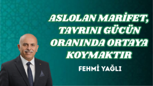 ASLOLAN MARİFET, TAVRINI GÜCÜN ORANINDA ORTAYA KOYMAKTIR