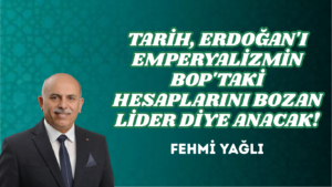 TARİH, ERDOĞAN’I EMPERYALİZMİN BOP’TA Kİ HESAPLARINI BOZAN LİDER DİYE ANACAK!