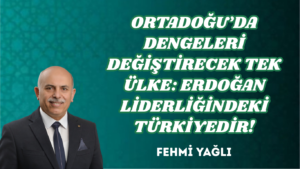 ORTADOĞU’DA DENGELERİ DEĞİŞTİRECEK TEK ÜLKE: ERDOĞAN LİDERLİĞİNDEKİ TÜRKİYEDİR!