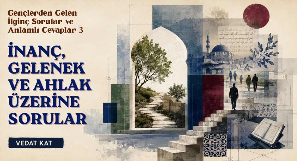 GENÇLERDEN GELEN İLGİNÇ SORULAR VE ANLAMLI CEVAPLAR 3: İNANÇ, GELENEK VE AHLAK ÜZERİNE SORULAR