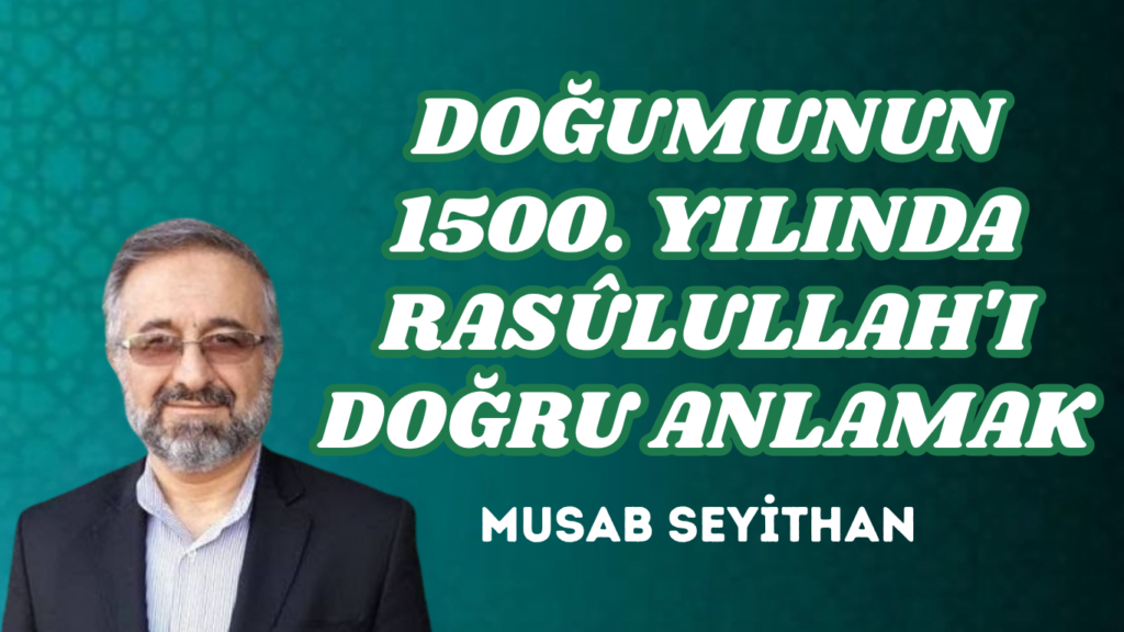 DOĞUMUNUN 1500. YILINDA RASÛLULLAH’I DOĞRU ANLAMAK