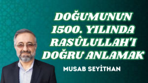DOĞUMUNUN 1500. YILINDA RASÛLULLAH’I DOĞRU ANLAMAK