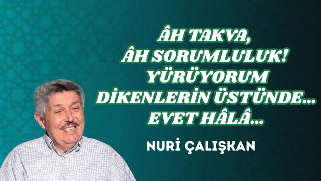 ÂH TAKVA, ÂH SORUMLULUK! YÜRÜYORUM DİKENLERİN ÜSTÜNDE… EVET HÂLÂ…