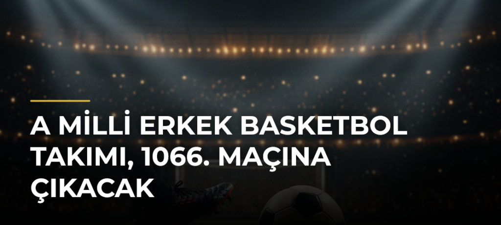 A Milli Erkek Basketbol Takımı, 1066. maçına çıkacak