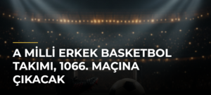 A Milli Erkek Basketbol Takımı, 1066. maçına çıkacak