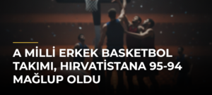 A Milli Erkek Basketbol Takımı, Hırvatistana 95-94 Mağlup Oldu