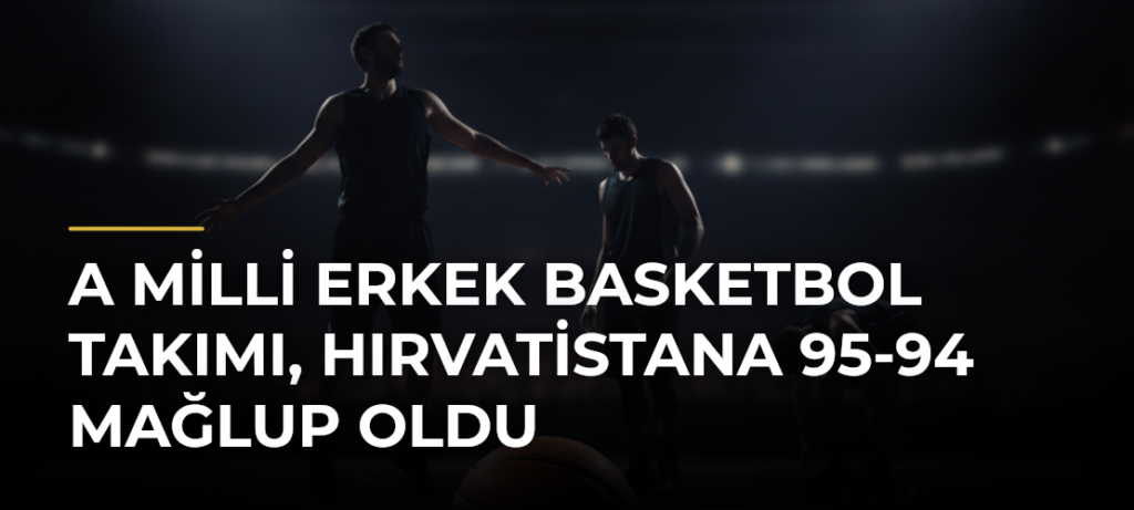 A Milli Erkek Basketbol Takımı, Hırvatistana 95-94 Mağlup Oldu