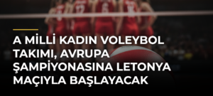 A Milli Kadın Voleybol Takımı, Avrupa Şampiyonasına Letonya maçıyla başlayacak