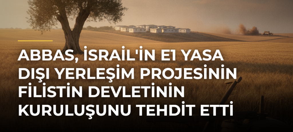 Abbas, İsrail’in E1 Yasa Dışı Yerleşim Projesinin Filistin Devletinin Kuruluşunu Tehdit Etti