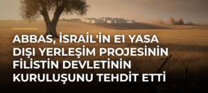 Abbas, İsrail’in E1 Yasa Dışı Yerleşim Projesinin Filistin Devletinin Kuruluşunu Tehdit Etti