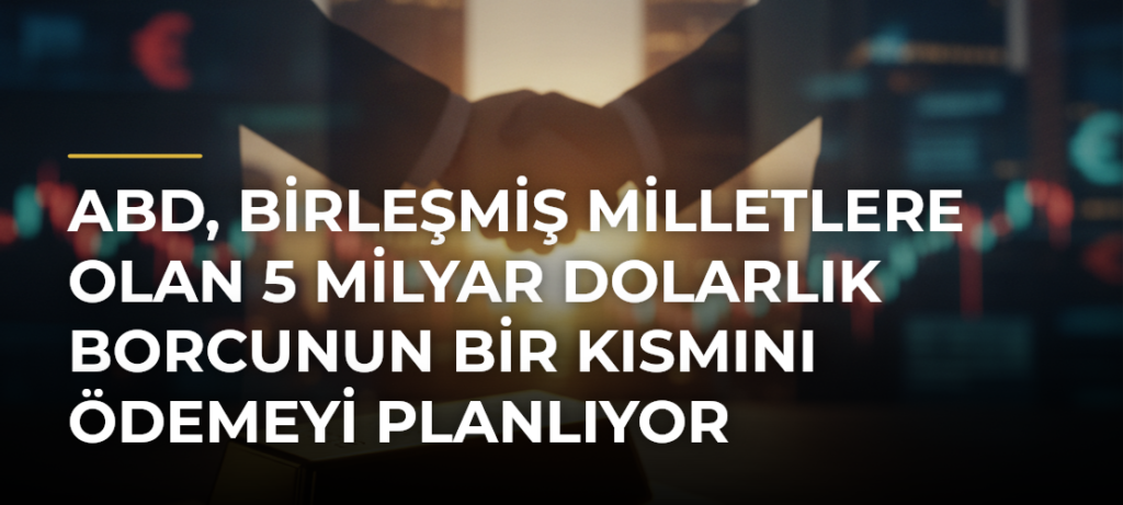 ABD, Birleşmiş Milletlere Olan 5 Milyar Dolarlık Borcunun Bir Kısmını Ödemeyi Planlıyor