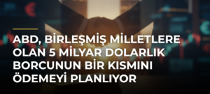ABD, Birleşmiş Milletlere Olan 5 Milyar Dolarlık Borcunun Bir Kısmını Ödemeyi Planlıyor