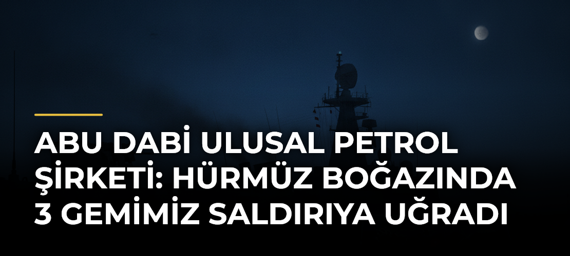Abu Dabi Ulusal Petrol Şirketi: Hürmüz Boğazında 3 Gemimiz Saldırıya Uğradı