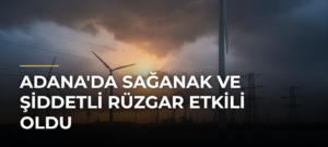 Adana’da Sağanak ve Şiddetli Rüzgar Etkili Oldu