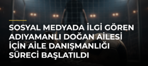 Sosyal medyada ilgi gören Adıyamanlı Doğan ailesi için aile danışmanlığı süreci başlatıldı