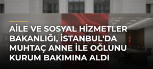 Aile ve Sosyal Hizmetler Bakanlığı, İstanbul’da Muhtaç Anne ile Oğlunu Kurum Bakımına Aldı
