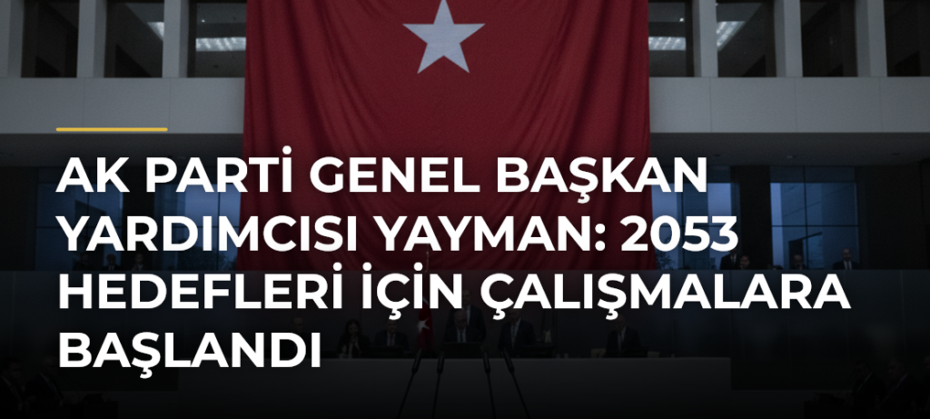 AK Parti Genel Başkan Yardımcısı Yayman: 2053 Hedefleri İçin Çalışmalara Başlandı