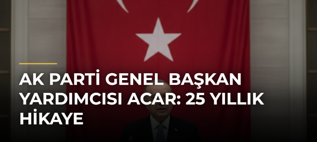 AK Parti Genel Başkan Yardımcısı Acar: 25 Yıllık Hikaye