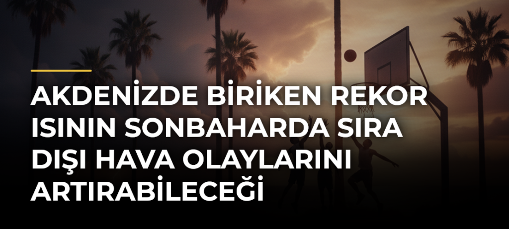 Akdenizde biriken rekor ısının sonbaharda sıra dışı hava olaylarını artırabileceği değerlendiriliyor