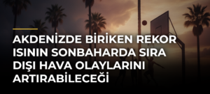 Akdenizde biriken rekor ısının sonbaharda sıra dışı hava olaylarını artırabileceği değerlendiriliyor