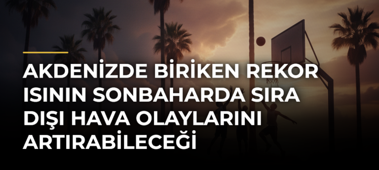 Akdenizde biriken rekor ısının sonbaharda sıra dışı hava olaylarını artırabileceği değerlendiriliyor