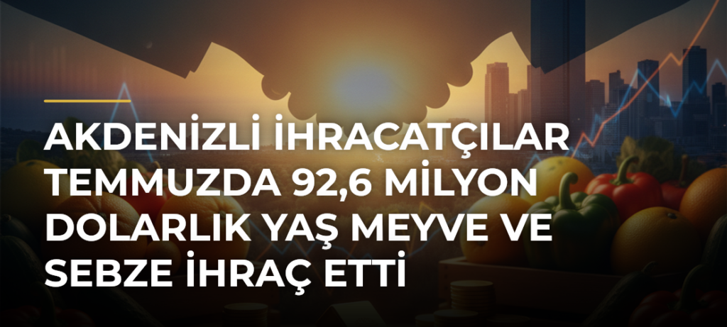Akdenizli ihracatçılar temmuzda 92,6 milyon dolarlık yaş meyve ve sebze ihraç etti