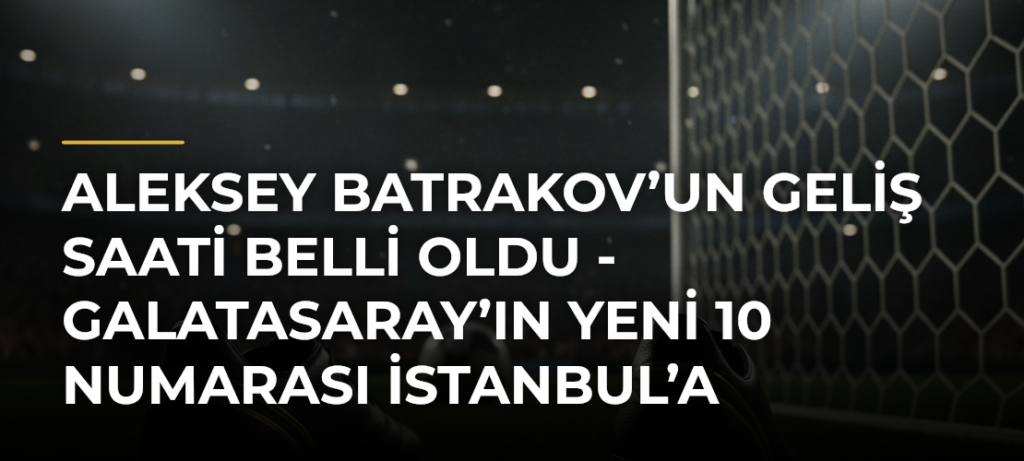 Aleksey Batrakov’un geliş saati belli oldu – Galatasaray’ın yeni 10 numarası İstanbul’a geliyor