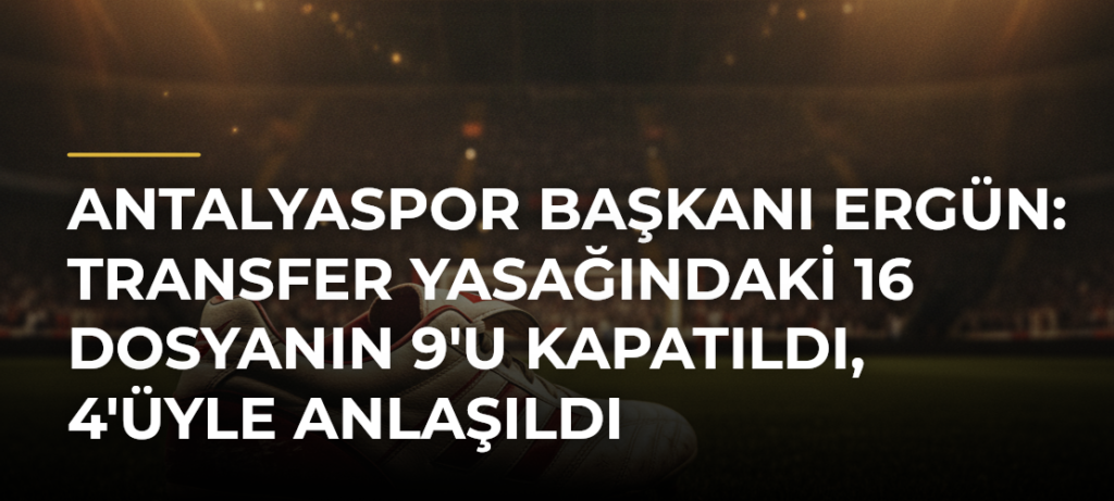 Antalyaspor Başkanı Ergün: Transfer yasağındaki 16 dosyanın 9’u kapatıldı, 4’üyle anlaşıldı