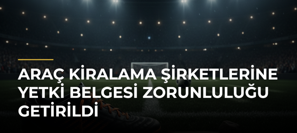 Araç kiralama şirketlerine yetki belgesi zorunluluğu getirildi