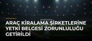 Araç kiralama şirketlerine yetki belgesi zorunluluğu getirildi
