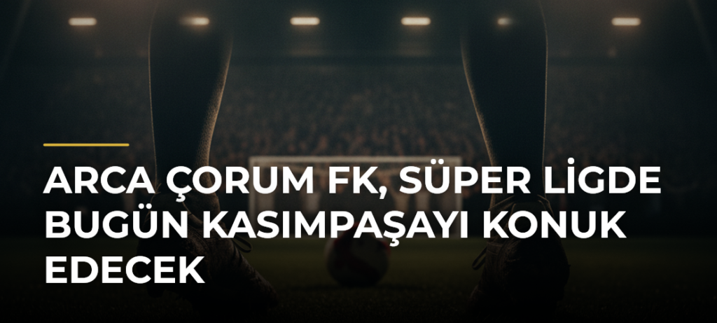 Arca Çorum FK, Süper Ligde Bugün Kasımpaşayı Konuk Edecek