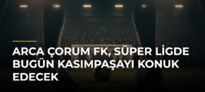 Arca Çorum FK, Süper Ligde Bugün Kasımpaşayı Konuk Edecek