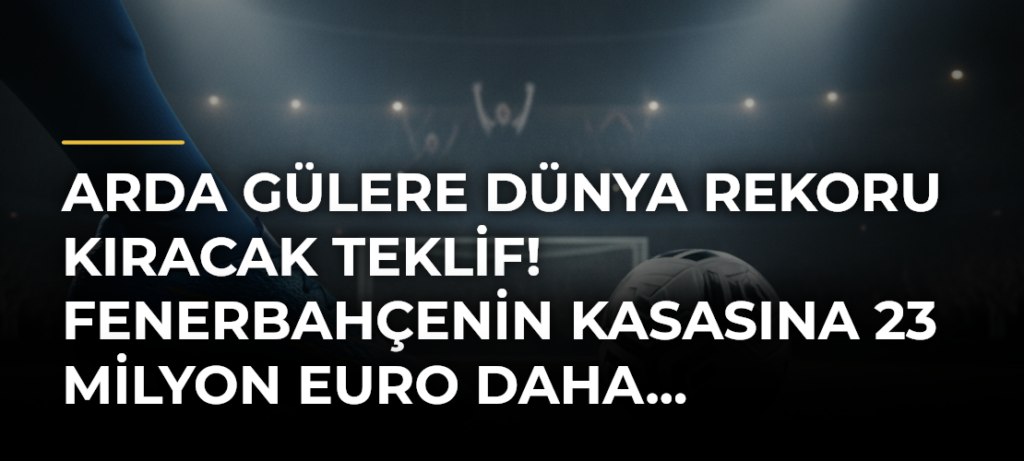 Arda Gülere dünya rekoru kıracak teklif! Fenerbahçenin kasasına 23 milyon Euro daha…