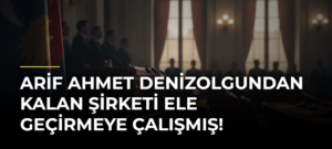 Arif Ahmet Denizolgundan kalan şirketi ele geçirmeye çalışmış!