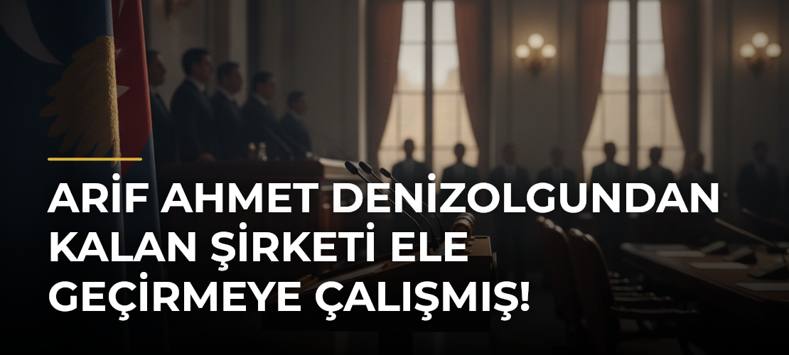 Arif Ahmet Denizolgundan kalan şirketi ele geçirmeye çalışmış!