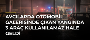 Avcılarda otomobil galerisinde çıkan yangında 3 araç kullanılamaz hale geldi