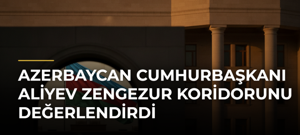 Azerbaycan Cumhurbaşkanı Aliyev Zengezur Koridorunu değerlendirdi
