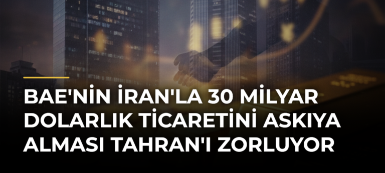 BAE’nin İran’la 30 Milyar Dolarlık Ticaretini Askıya Alması Tahran’ı Zorluyor