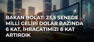 Bakan Bolat: 23,5 Senede Milli Geliri Dolar Bazında 6 Kat, İhracatımızı 8 Kat Artırdık