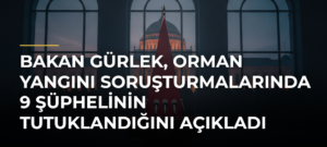 Bakan Gürlek, orman yangını soruşturmalarında 9 şüphelinin tutuklandığını açıkladı