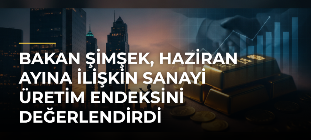 Bakan Şimşek, Haziran Ayına İlişkin Sanayi Üretim Endeksini Değerlendirdi
