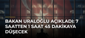 Bakan Uraloğlu açıkladı: 7 saatten 1 saat 45 dakikaya düşecek