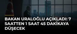 Bakan Uraloğlu açıkladı: 7 saatten 1 saat 45 dakikaya düşecek