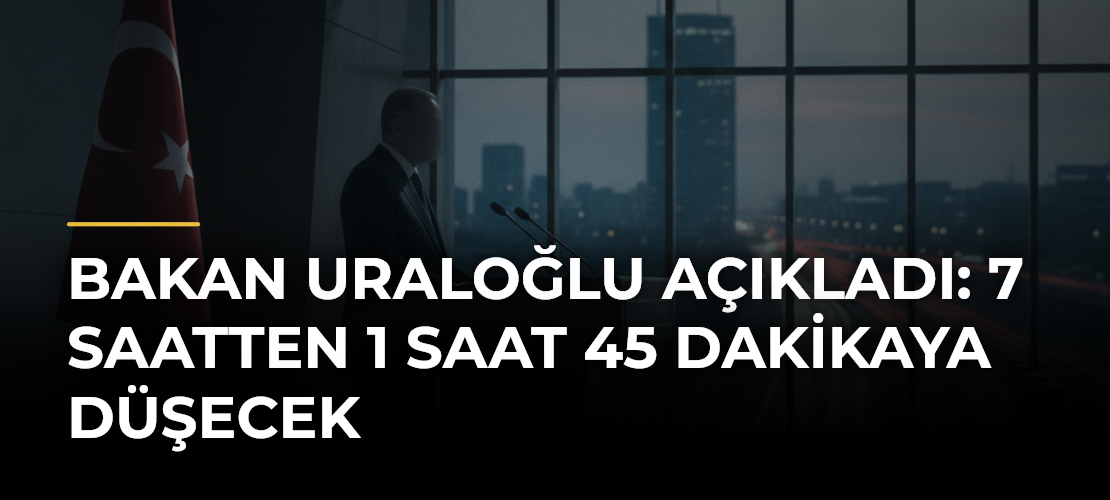 Bakan Uraloğlu açıkladı: 7 saatten 1 saat 45 dakikaya düşecek
