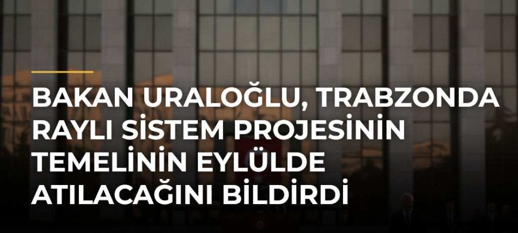 Bakan Uraloğlu, Trabzonda raylı sistem projesinin temelinin eylülde atılacağını bildirdi