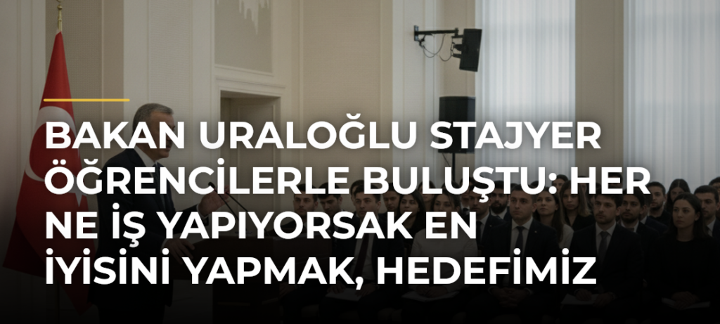 Bakan Uraloğlu stajyer öğrencilerle buluştu: Her ne iş yapıyorsak en iyisini yapmak, hedefimiz olmalı