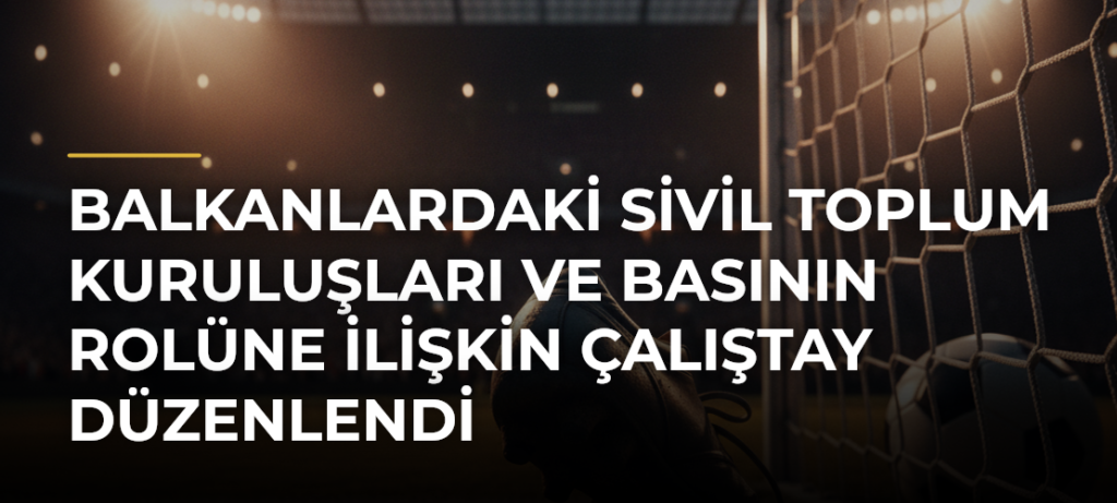 Balkanlardaki sivil toplum kuruluşları ve basının rolüne ilişkin çalıştay düzenlendi