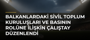 Balkanlardaki sivil toplum kuruluşları ve basının rolüne ilişkin çalıştay düzenlendi